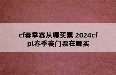 cf春季赛从哪买票 2024cfpl春季赛门票在哪买